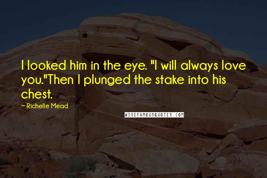 Richelle Mead Quotes: I looked him in the eye. "I will always love you."Then I plunged the stake into his chest.