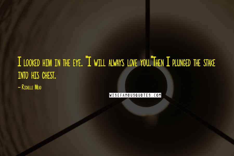 Richelle Mead Quotes: I looked him in the eye. "I will always love you."Then I plunged the stake into his chest.