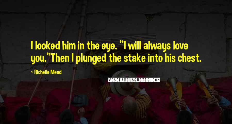 Richelle Mead Quotes: I looked him in the eye. "I will always love you."Then I plunged the stake into his chest.