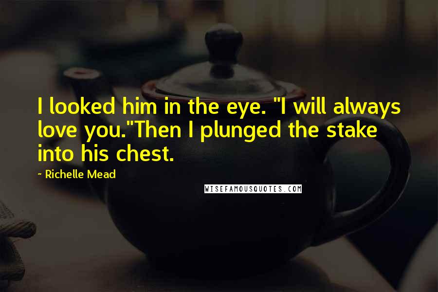 Richelle Mead Quotes: I looked him in the eye. "I will always love you."Then I plunged the stake into his chest.