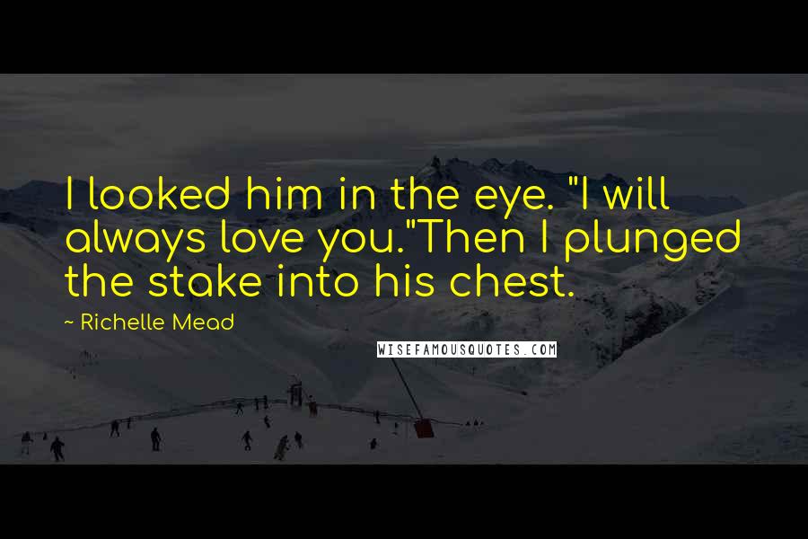Richelle Mead Quotes: I looked him in the eye. "I will always love you."Then I plunged the stake into his chest.