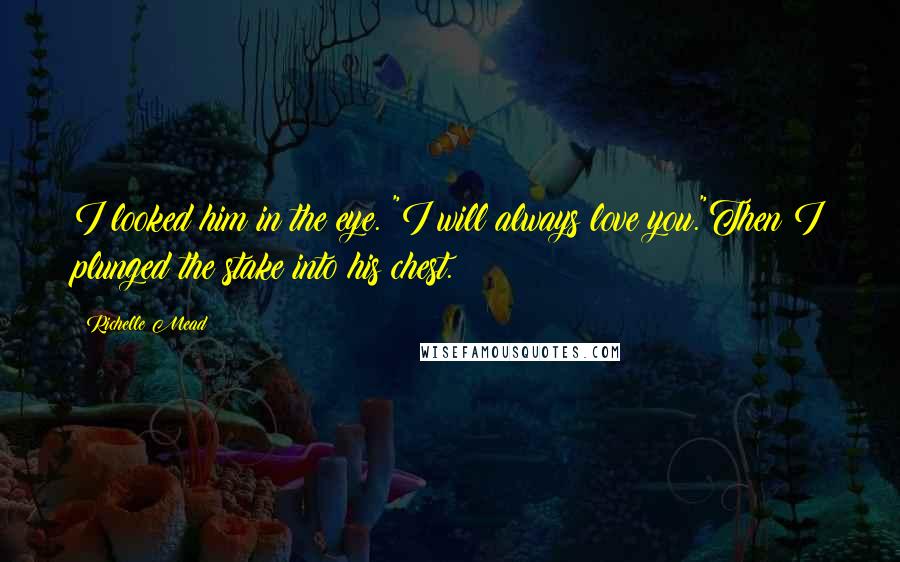 Richelle Mead Quotes: I looked him in the eye. "I will always love you."Then I plunged the stake into his chest.