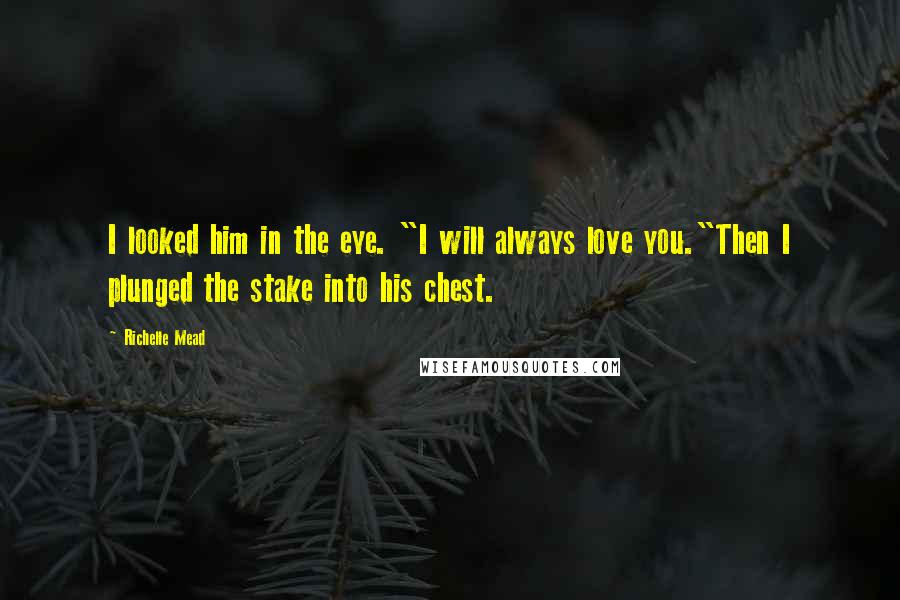 Richelle Mead Quotes: I looked him in the eye. "I will always love you."Then I plunged the stake into his chest.