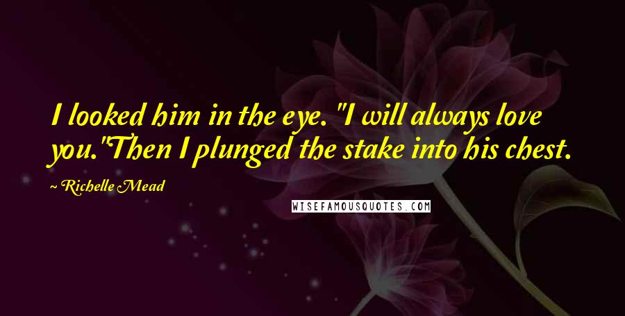 Richelle Mead Quotes: I looked him in the eye. "I will always love you."Then I plunged the stake into his chest.