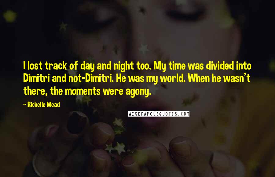 Richelle Mead Quotes: I lost track of day and night too. My time was divided into Dimitri and not-Dimitri. He was my world. When he wasn't there, the moments were agony.