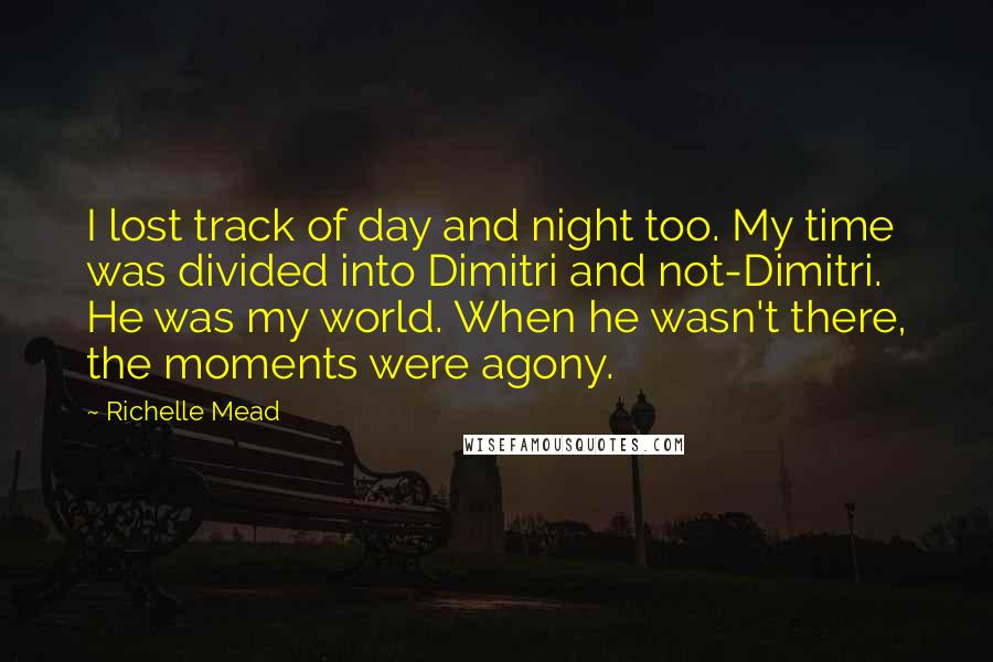 Richelle Mead Quotes: I lost track of day and night too. My time was divided into Dimitri and not-Dimitri. He was my world. When he wasn't there, the moments were agony.