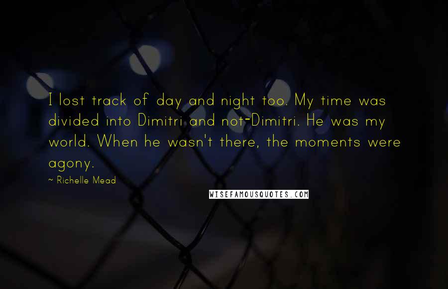 Richelle Mead Quotes: I lost track of day and night too. My time was divided into Dimitri and not-Dimitri. He was my world. When he wasn't there, the moments were agony.