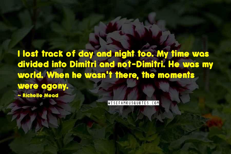 Richelle Mead Quotes: I lost track of day and night too. My time was divided into Dimitri and not-Dimitri. He was my world. When he wasn't there, the moments were agony.