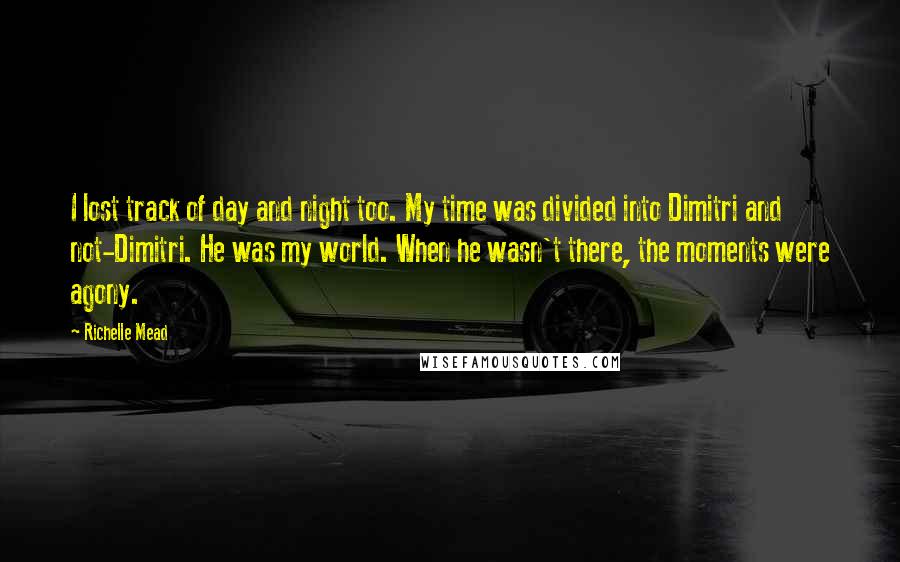 Richelle Mead Quotes: I lost track of day and night too. My time was divided into Dimitri and not-Dimitri. He was my world. When he wasn't there, the moments were agony.