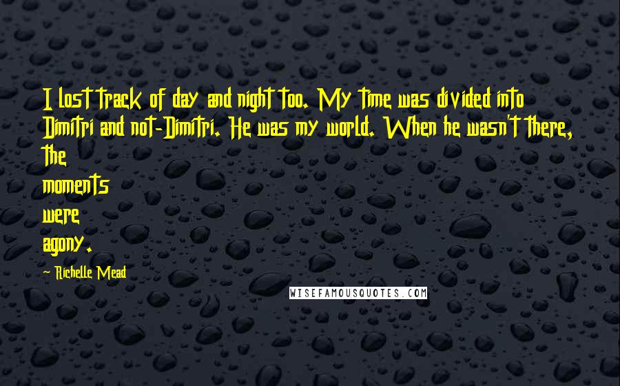 Richelle Mead Quotes: I lost track of day and night too. My time was divided into Dimitri and not-Dimitri. He was my world. When he wasn't there, the moments were agony.