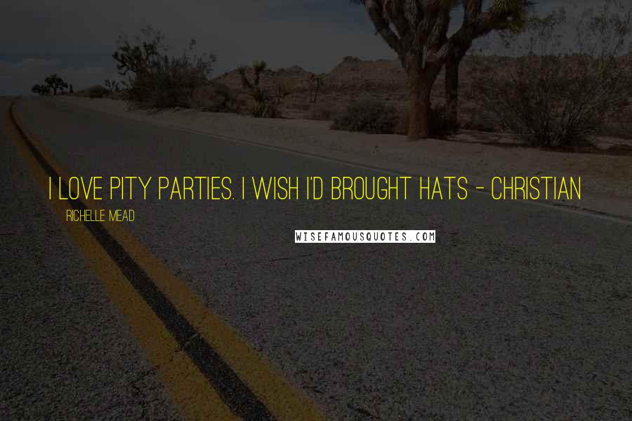 Richelle Mead Quotes: I love pity parties. I wish I'd brought hats - Christian