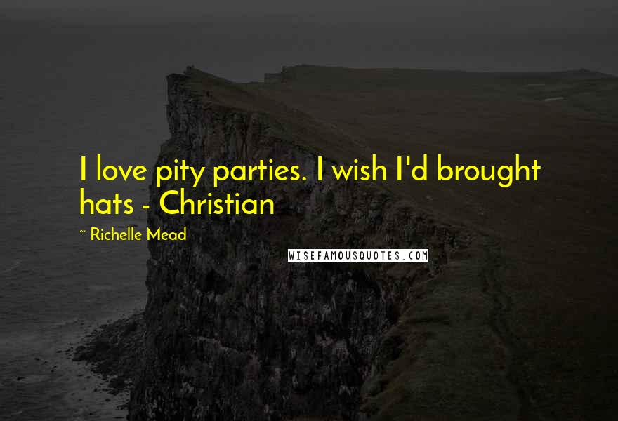 Richelle Mead Quotes: I love pity parties. I wish I'd brought hats - Christian