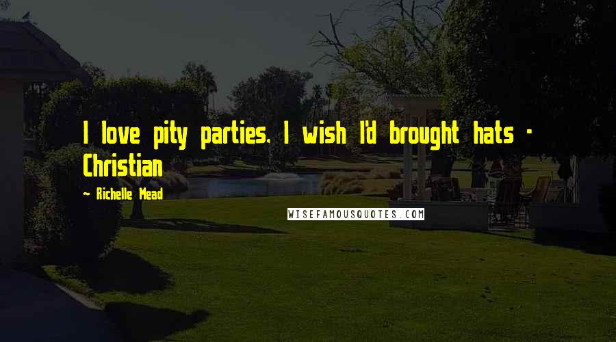 Richelle Mead Quotes: I love pity parties. I wish I'd brought hats - Christian