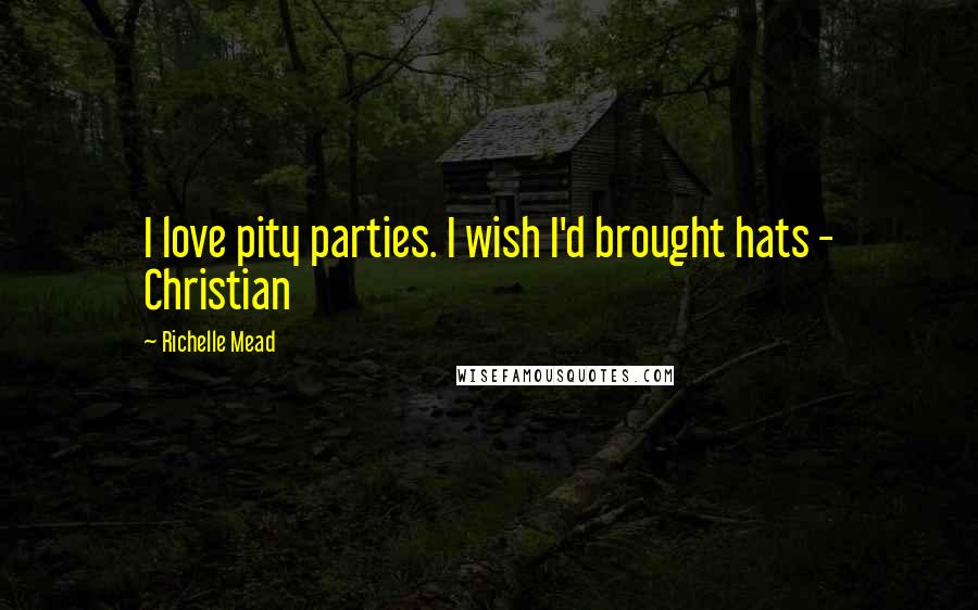 Richelle Mead Quotes: I love pity parties. I wish I'd brought hats - Christian