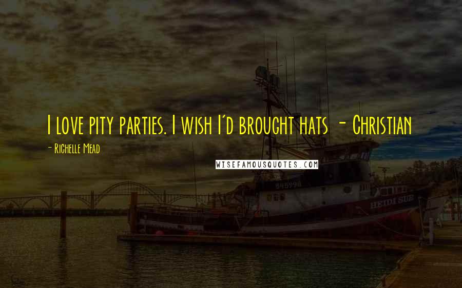 Richelle Mead Quotes: I love pity parties. I wish I'd brought hats - Christian