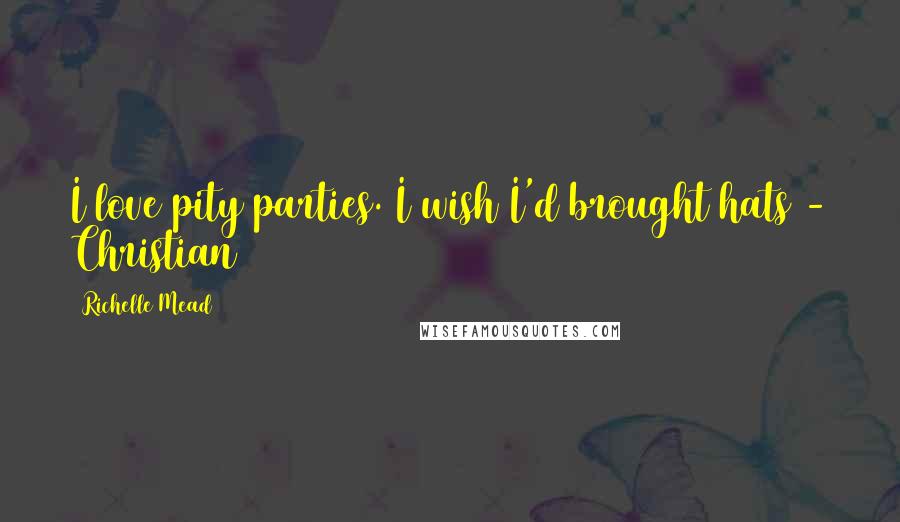 Richelle Mead Quotes: I love pity parties. I wish I'd brought hats - Christian