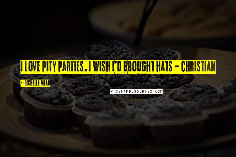 Richelle Mead Quotes: I love pity parties. I wish I'd brought hats - Christian