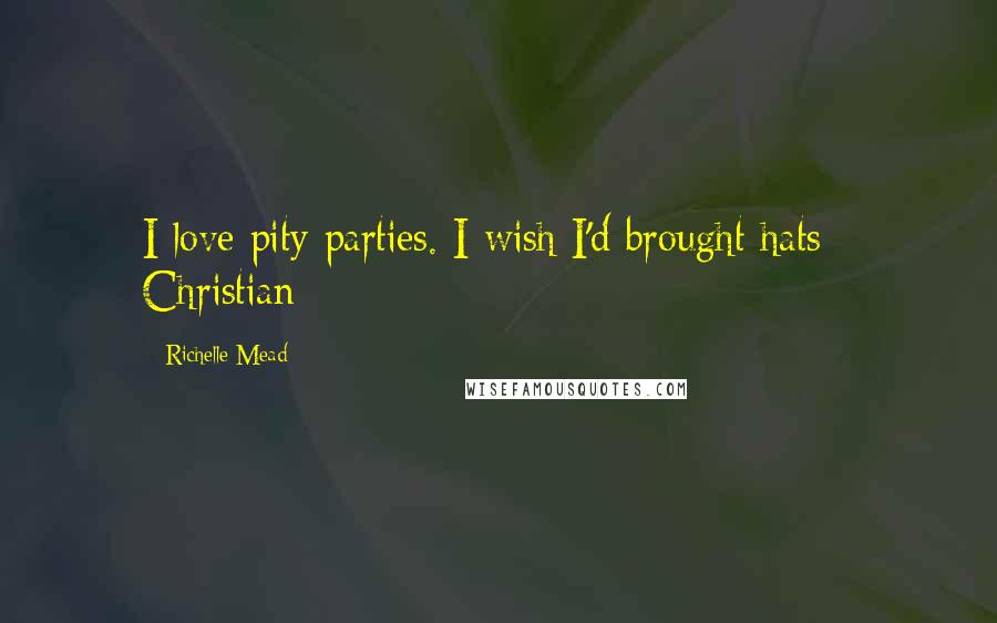 Richelle Mead Quotes: I love pity parties. I wish I'd brought hats - Christian