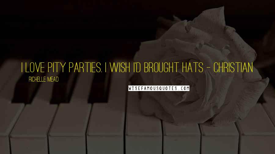 Richelle Mead Quotes: I love pity parties. I wish I'd brought hats - Christian