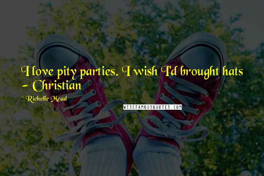 Richelle Mead Quotes: I love pity parties. I wish I'd brought hats - Christian