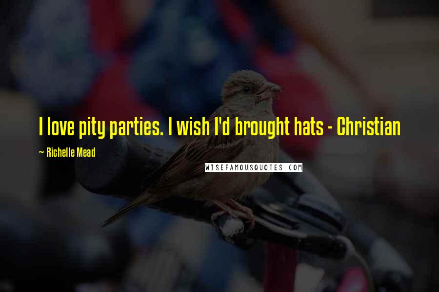 Richelle Mead Quotes: I love pity parties. I wish I'd brought hats - Christian