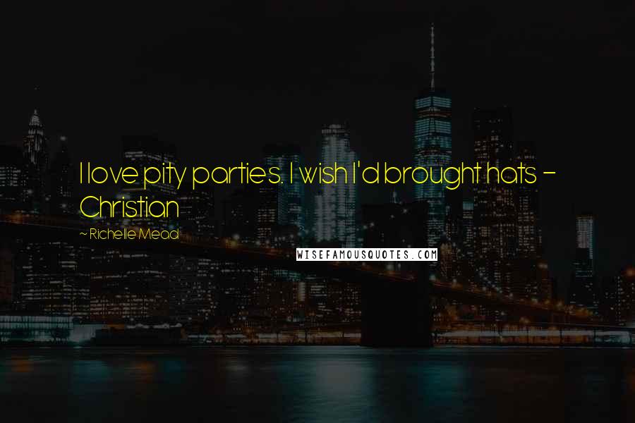 Richelle Mead Quotes: I love pity parties. I wish I'd brought hats - Christian