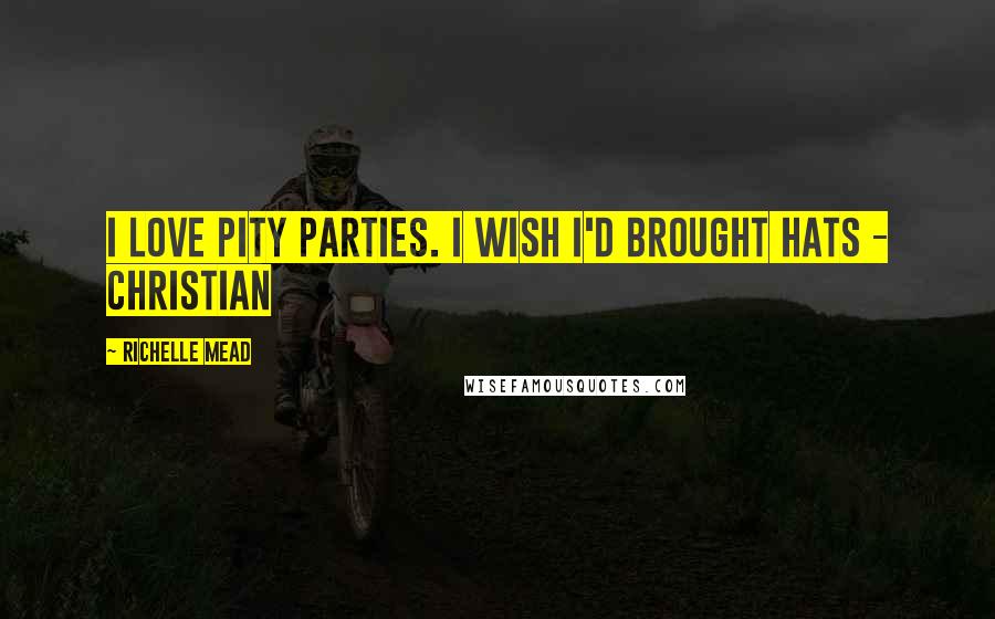 Richelle Mead Quotes: I love pity parties. I wish I'd brought hats - Christian