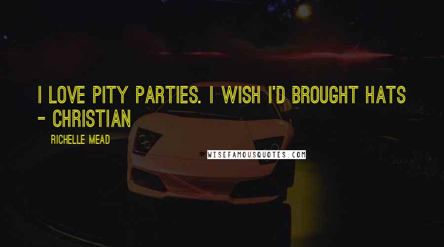 Richelle Mead Quotes: I love pity parties. I wish I'd brought hats - Christian