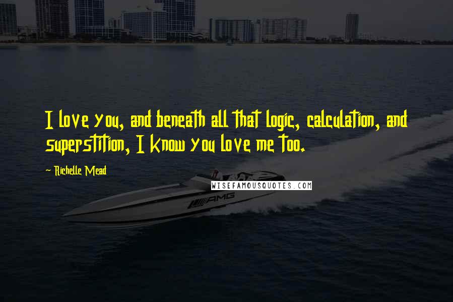 Richelle Mead Quotes: I love you, and beneath all that logic, calculation, and superstition, I know you love me too.