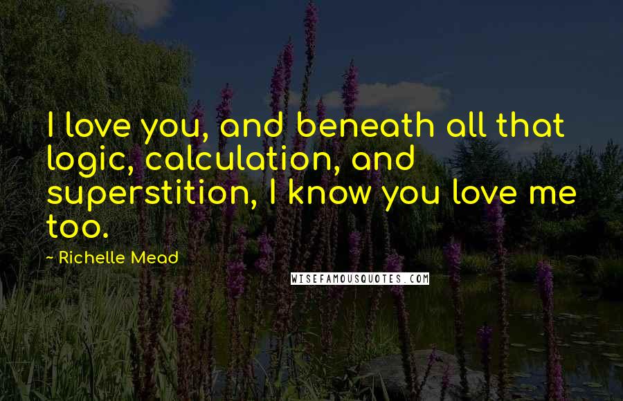 Richelle Mead Quotes: I love you, and beneath all that logic, calculation, and superstition, I know you love me too.