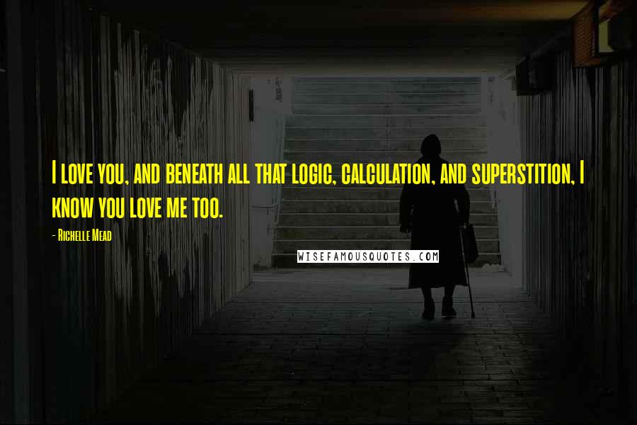 Richelle Mead Quotes: I love you, and beneath all that logic, calculation, and superstition, I know you love me too.