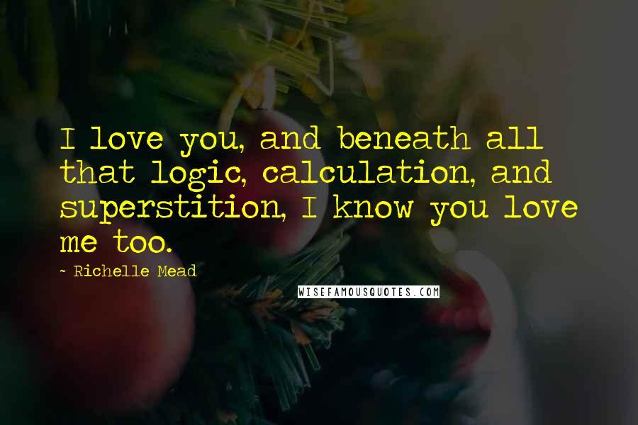 Richelle Mead Quotes: I love you, and beneath all that logic, calculation, and superstition, I know you love me too.