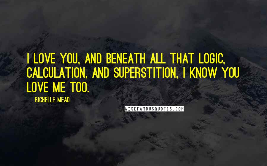 Richelle Mead Quotes: I love you, and beneath all that logic, calculation, and superstition, I know you love me too.