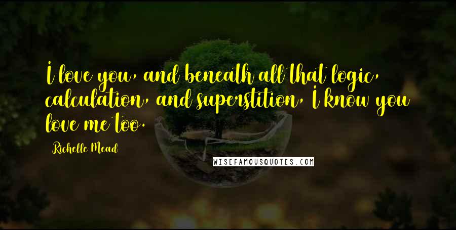 Richelle Mead Quotes: I love you, and beneath all that logic, calculation, and superstition, I know you love me too.