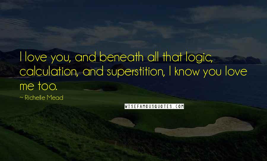 Richelle Mead Quotes: I love you, and beneath all that logic, calculation, and superstition, I know you love me too.