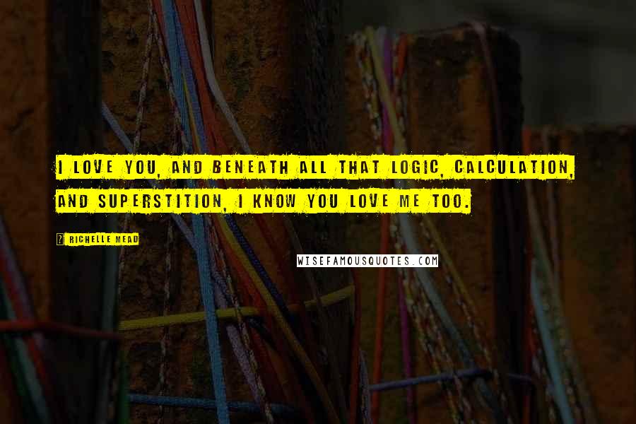 Richelle Mead Quotes: I love you, and beneath all that logic, calculation, and superstition, I know you love me too.