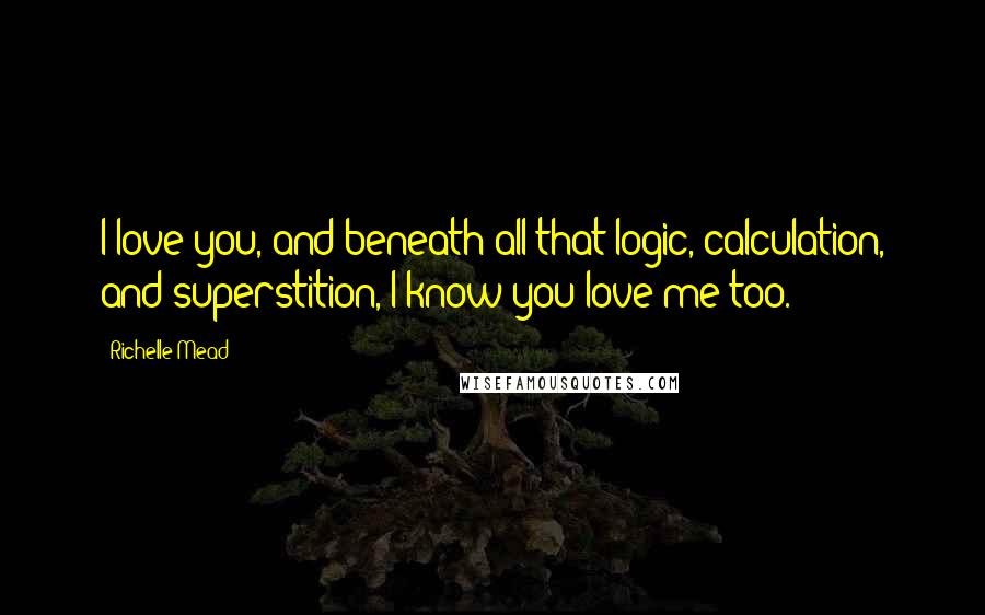 Richelle Mead Quotes: I love you, and beneath all that logic, calculation, and superstition, I know you love me too.