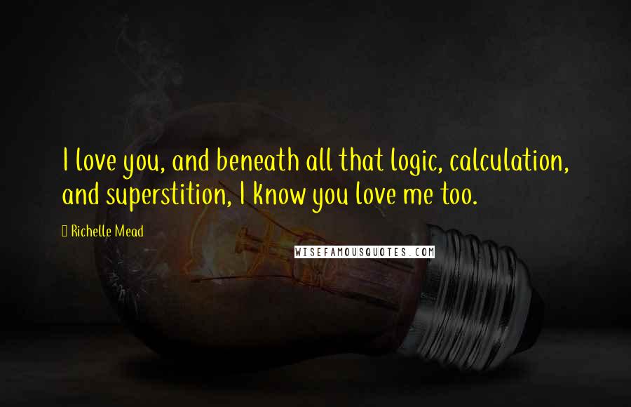 Richelle Mead Quotes: I love you, and beneath all that logic, calculation, and superstition, I know you love me too.