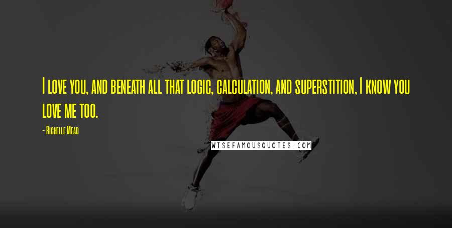 Richelle Mead Quotes: I love you, and beneath all that logic, calculation, and superstition, I know you love me too.