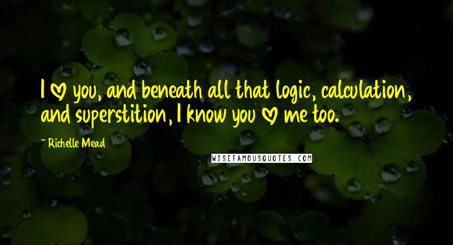 Richelle Mead Quotes: I love you, and beneath all that logic, calculation, and superstition, I know you love me too.