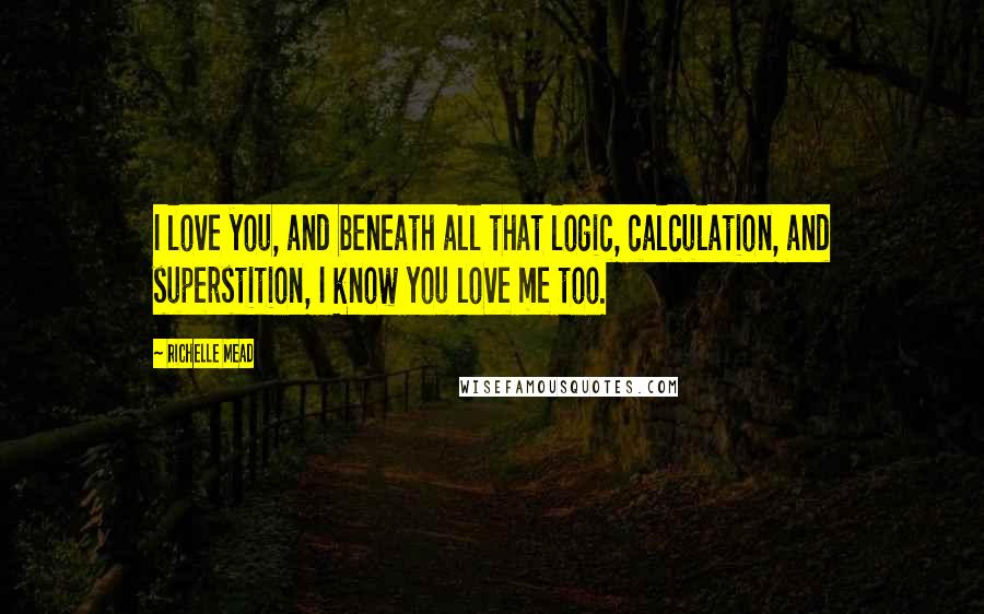 Richelle Mead Quotes: I love you, and beneath all that logic, calculation, and superstition, I know you love me too.