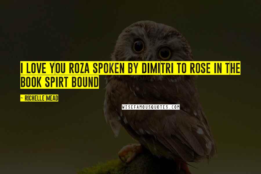 Richelle Mead Quotes: I love you Roza spoken by Dimitri to rose in the book Spirt Bound