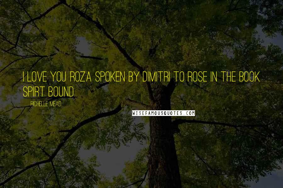 Richelle Mead Quotes: I love you Roza spoken by Dimitri to rose in the book Spirt Bound