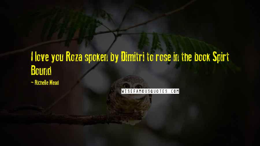 Richelle Mead Quotes: I love you Roza spoken by Dimitri to rose in the book Spirt Bound