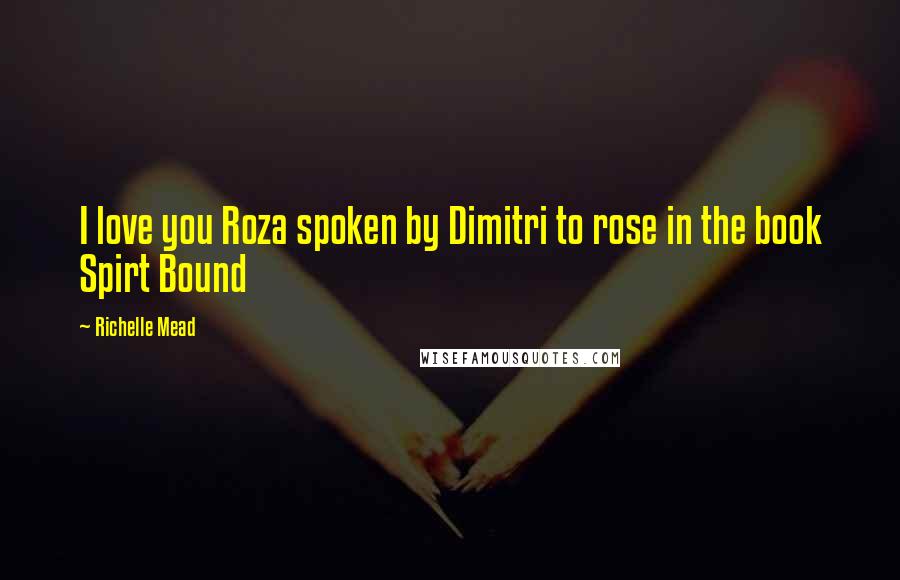 Richelle Mead Quotes: I love you Roza spoken by Dimitri to rose in the book Spirt Bound