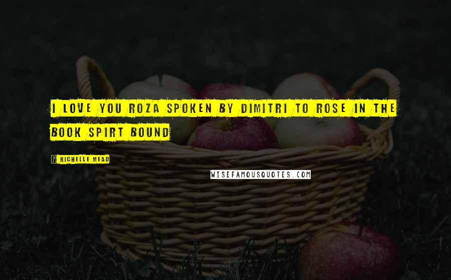 Richelle Mead Quotes: I love you Roza spoken by Dimitri to rose in the book Spirt Bound