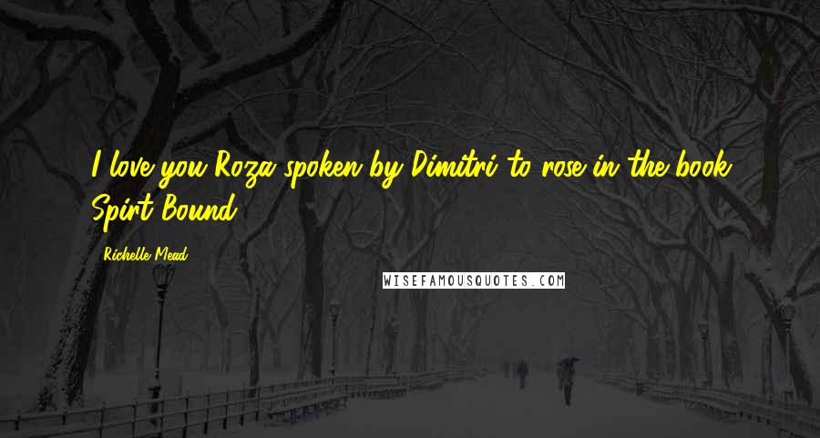 Richelle Mead Quotes: I love you Roza spoken by Dimitri to rose in the book Spirt Bound