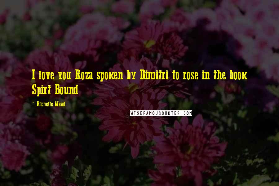 Richelle Mead Quotes: I love you Roza spoken by Dimitri to rose in the book Spirt Bound