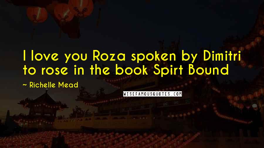 Richelle Mead Quotes: I love you Roza spoken by Dimitri to rose in the book Spirt Bound