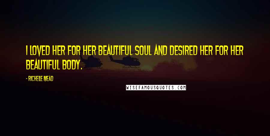 Richelle Mead Quotes: I loved her for her beautiful soul and desired her for her beautiful body.